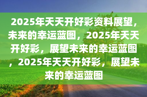 2025年天天開好彩資料|整治釋義解釋落實,邁向2025年，天天開好彩的藍(lán)圖與落實整治釋義